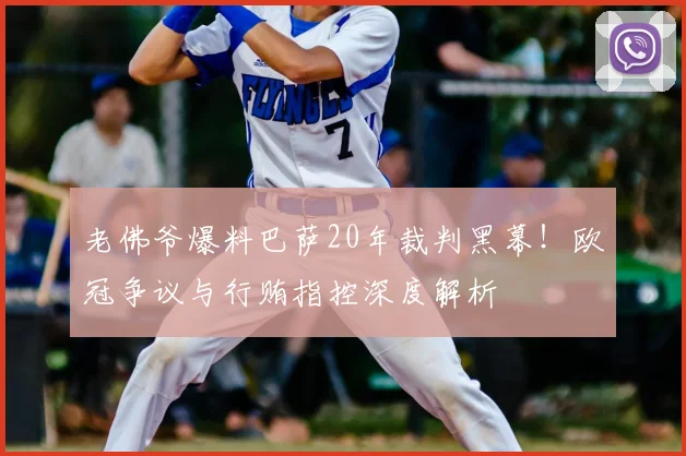 老佛爷爆料巴萨20年裁判黑幕！欧冠争议与行贿指控深度解析