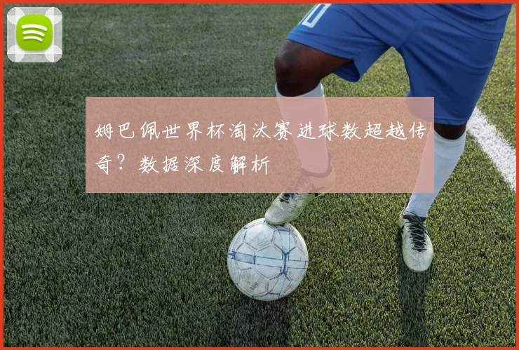 姆巴佩世界杯淘汰赛进球数超越传奇？数据深度解析
