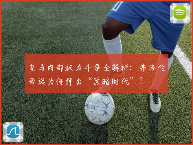 皇马内部权力斗争全解析:弗洛伦蒂诺为何抨击“黑暗时代”?