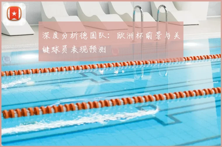 深度分析德国队：欧洲杯前景与关键球员表现预测
