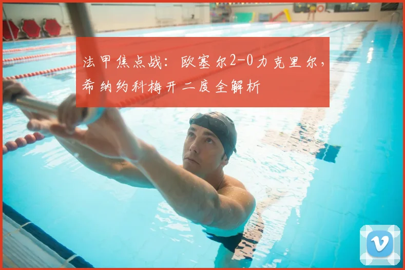 法甲焦点战:欧塞尔2-0力克里尔,希纳约科梅开二度全解析