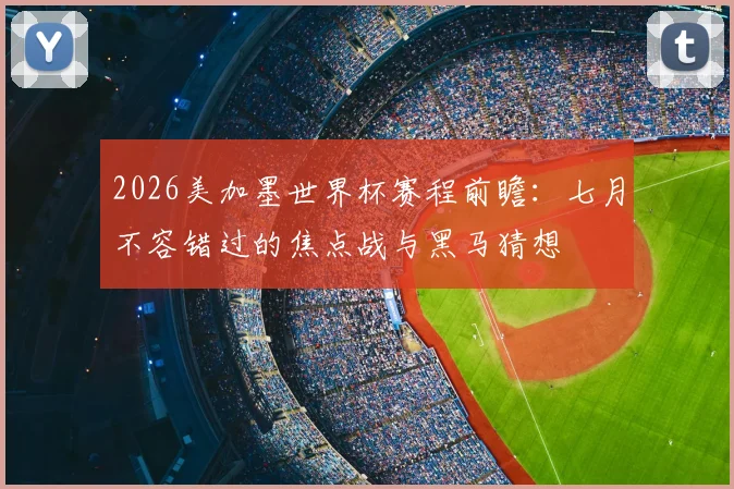 2026美加墨世界杯赛程前瞻：七月不容错过的焦点战与黑马猜想