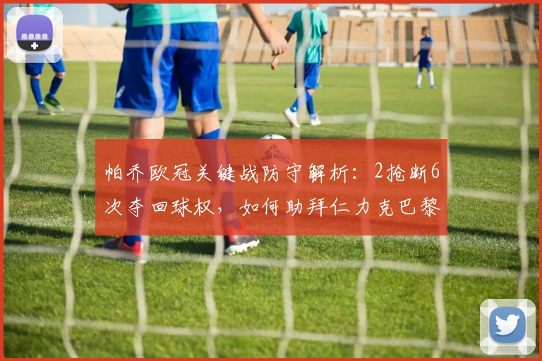 帕乔欧冠关键战防守解析：2抢断6次夺回球权，如何助拜仁力克巴黎？
