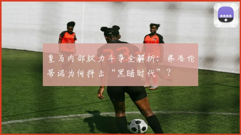 皇马内部权力斗争全解析:弗洛伦蒂诺为何抨击“黑暗时代”?